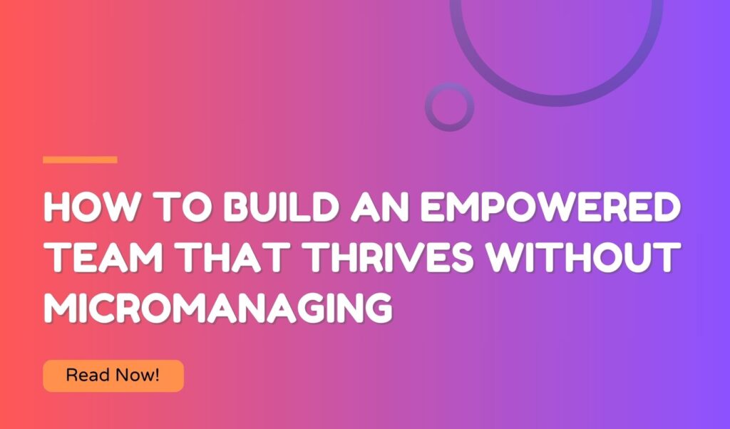 How to Build an Empowered Team That Thrives Without Micromanaging