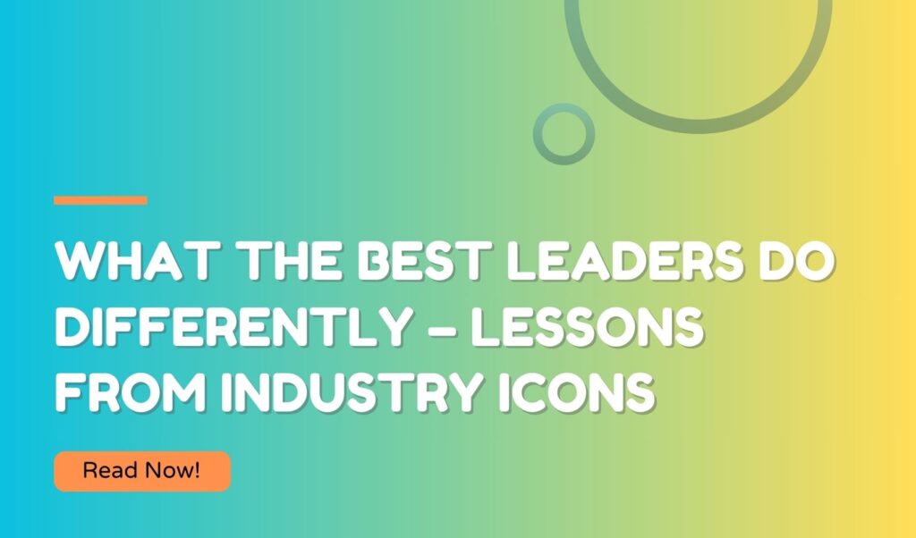 What the Best Leaders Do Differently – Lessons from Industry Icons